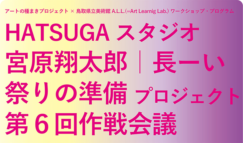 アートの種まきプロジェクト：HATSUGAスタジオ 地域連携プログラム 「長ーい祭りの準備プロジェクト」第６回企画会議を開催します！