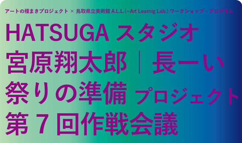 アートの種まきプロジェクト：HATSUGAスタジオ 地域連携プログラム 「長ーい祭りの準備プロジェクト」第７回企画会議を開催します！